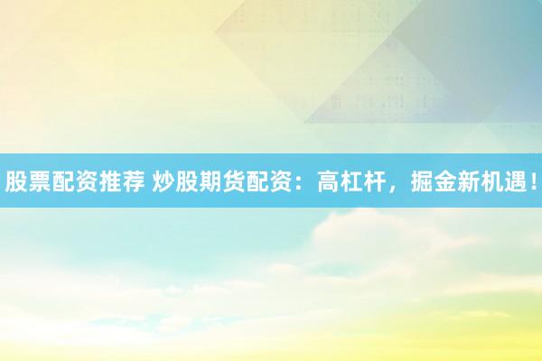股票配资推荐 炒股期货配资：高杠杆，掘金新机遇！