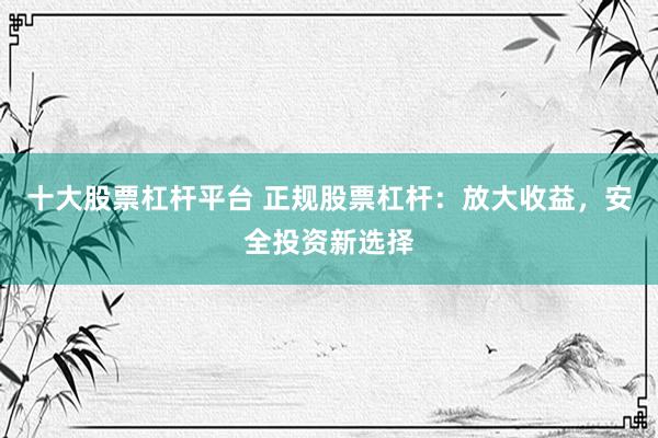十大股票杠杆平台 正规股票杠杆：放大收益，安全投资新选择