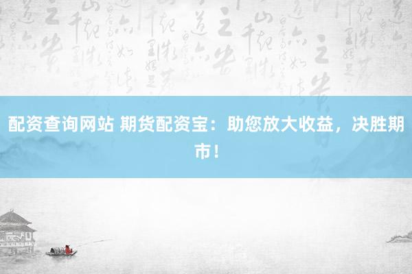 配资查询网站 期货配资宝：助您放大收益，决胜期市！