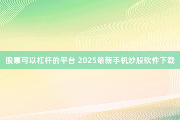 股票可以杠杆的平台 2025最新手机炒股软件下载