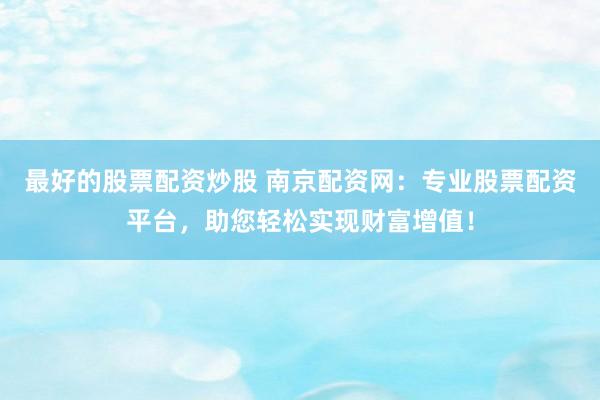 最好的股票配资炒股 南京配资网:专业股票配资平台,助您轻松实现财富增值!