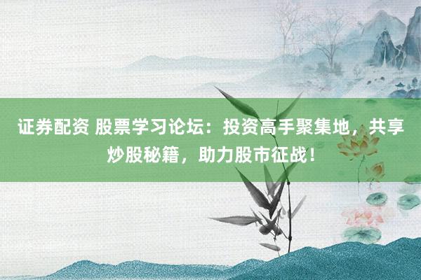 证券配资 股票学习论坛:投资高手聚集地,共享炒股秘籍,助力股市征战!