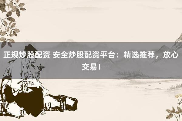 正规炒股配资 安全炒股配资平台：精选推荐，放心交易！