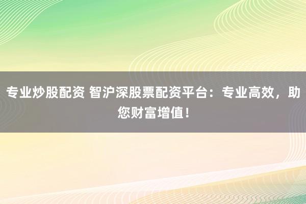专业炒股配资 智沪深股票配资平台：专业高效，助您财富增值！