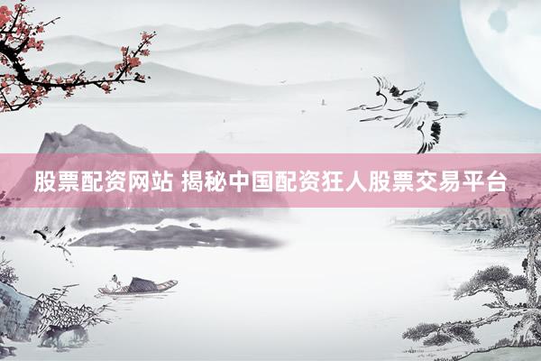 股票配资网站 揭秘中国配资狂人股票交易平台