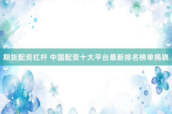期货配资杠杆 中国配资十大平台最新排名榜单揭晓