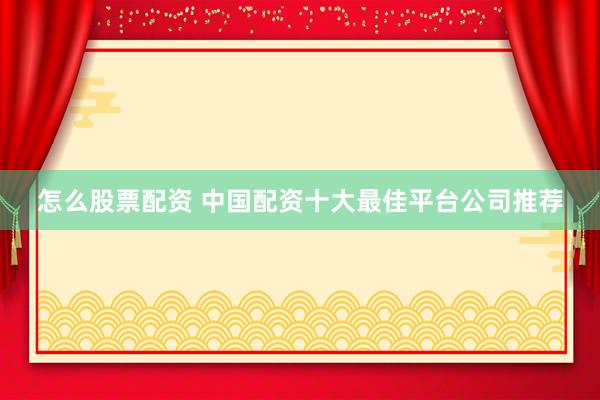 怎么股票配资 中国配资十大最佳平台公司推荐