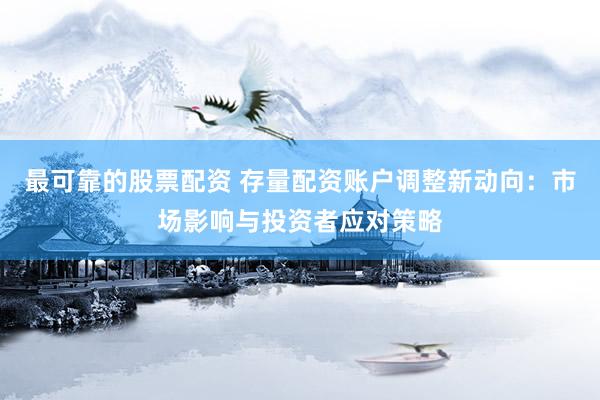 最可靠的股票配资 存量配资账户调整新动向:市场影响与投资者应对策略