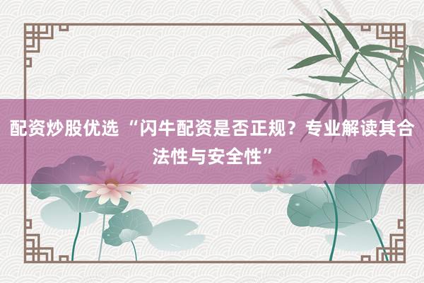 配资炒股优选 “闪牛配资是否正规?专业解读其合法性与安全性”