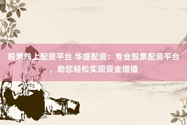 股票线上配资平台 华盛配资：专业股票配资平台，助您轻松实现资金增值