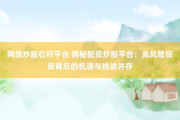 网络炒股杠杆平台 揭秘配资炒股平台:高风险投资背后的机遇与挑战并存