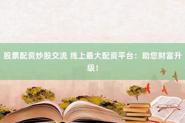 股票配资炒股交流 线上最大配资平台:助您财富升级!