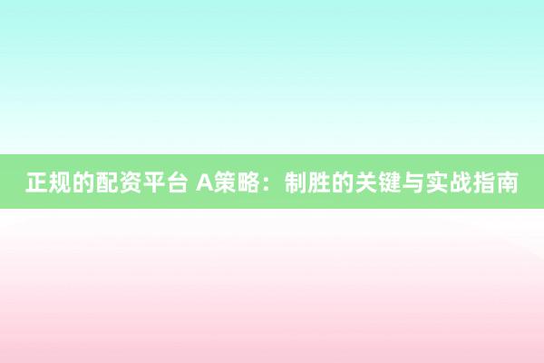 正规的配资平台 A策略:制胜的关键与实战指南