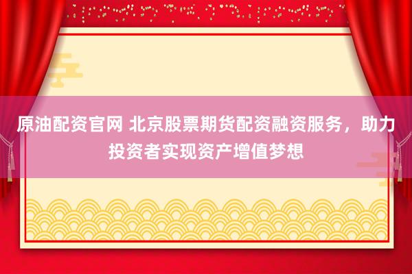 原油配资官网 北京股票期货配资融资服务,助力投资者实现资产增值梦想