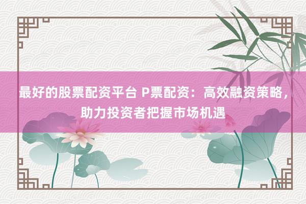最好的股票配资平台 P票配资:高效融资策略,助力投资者把握市场机遇