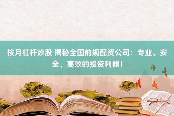 按月杠杆炒股 揭秘全国前规配资公司:专业、安全、高效的投资利器!
