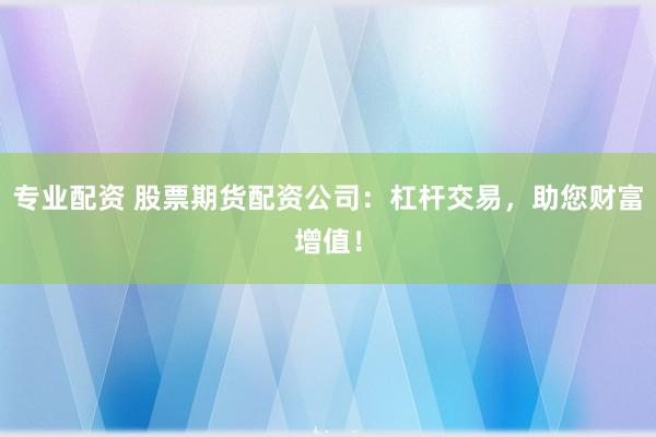 专业配资 股票期货配资公司:杠杆交易,助您财富增值!