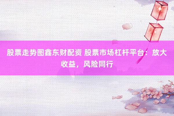 股票走势图鑫东财配资 股票市场杠杆平台:放大收益,风险同行