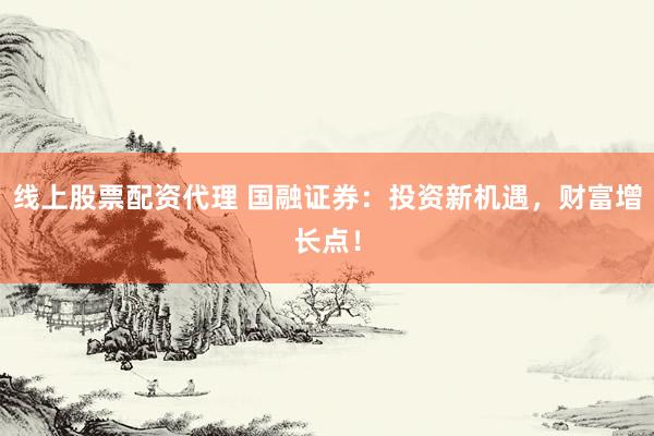 线上股票配资代理 国融证券：投资新机遇，财富增长点！