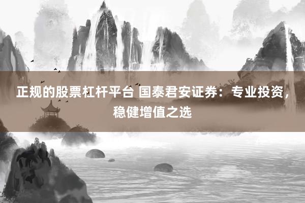 正规的股票杠杆平台 国泰君安证券:专业投资,稳健增值之选