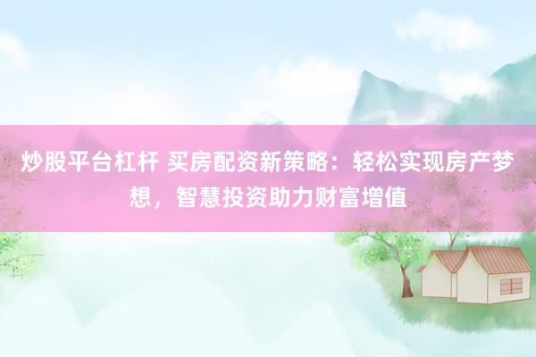 炒股平台杠杆 买房配资新策略：轻松实现房产梦想，智慧投资助力财富增值