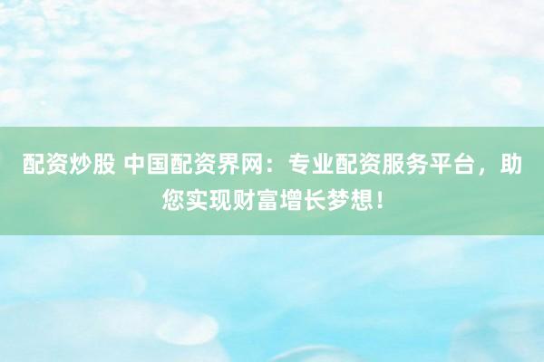 配资炒股 中国配资界网：专业配资服务平台，助您实现财富增长梦想！