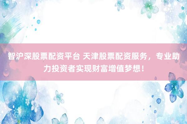 智沪深股票配资平台 天津股票配资服务,专业助力投资者实现财富增值梦想!