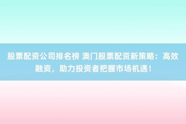 股票配资公司排名榜 澳门股票配资新策略：高效融资，助力投资者把握市场机遇！