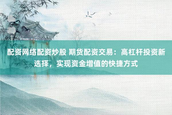 配资网络配资炒股 期货配资交易：高杠杆投资新选择，实现资金增值的快捷方式