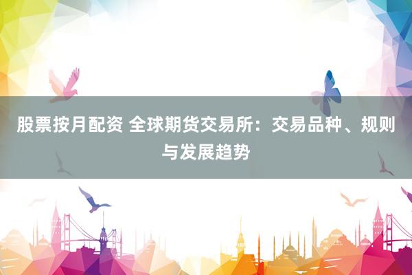 股票按月配资 全球期货交易所：交易品种、规则与发展趋势