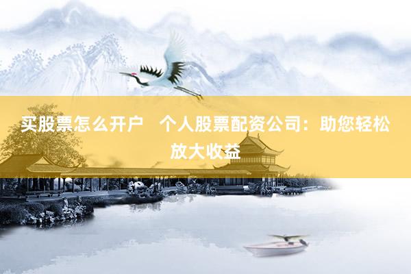 买股票怎么开户   个人股票配资公司：助您轻松放大收益