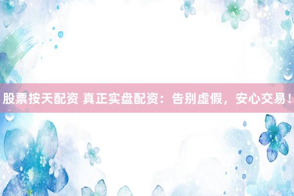 股票按天配资 真正实盘配资：告别虚假，安心交易！