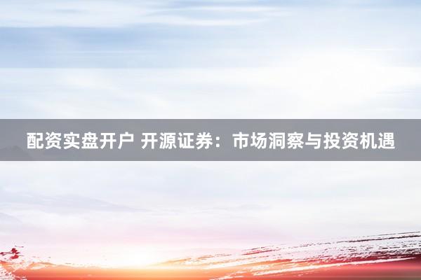 配资实盘开户 开源证券：市场洞察与投资机遇