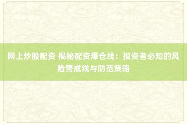 网上炒股配资 揭秘配资爆仓线：投资者必知的风险警戒线与防范策略