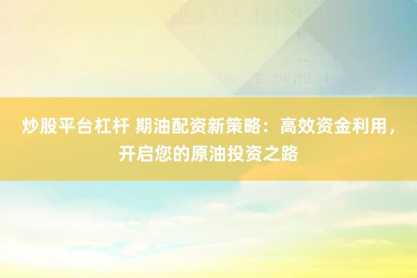 炒股平台杠杆 期油配资新策略：高效资金利用，开启您的原油投资之路