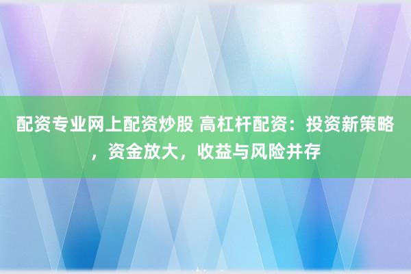 配资专业网上配资炒股 高杠杆配资：投资新策略，资金放大，收益与风险并存
