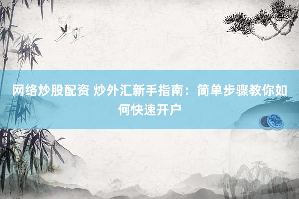 网络炒股配资 炒外汇新手指南：简单步骤教你如何快速开户