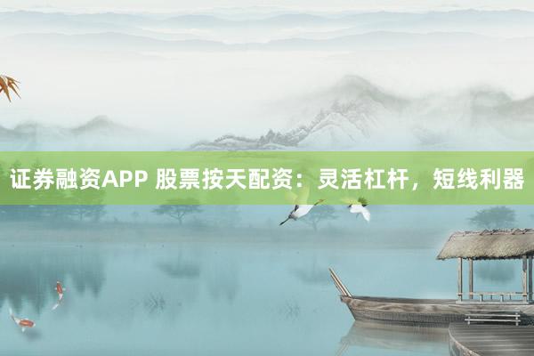 证券融资APP 股票按天配资：灵活杠杆，短线利器