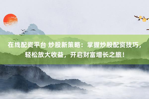在线配资平台 炒股新策略：掌握炒股配资技巧，轻松放大收益，开启财富增长之旅！