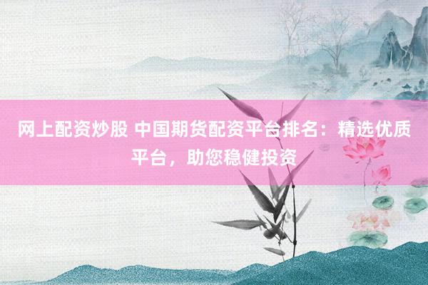 网上配资炒股 中国期货配资平台排名：精选优质平台，助您稳健投资