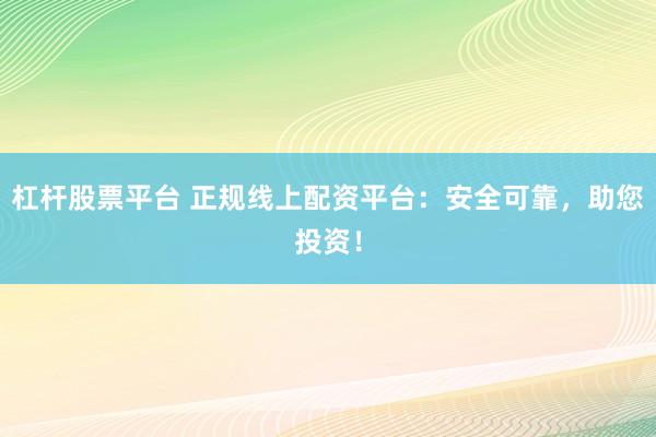 杠杆股票平台 正规线上配资平台：安全可靠，助您投资！