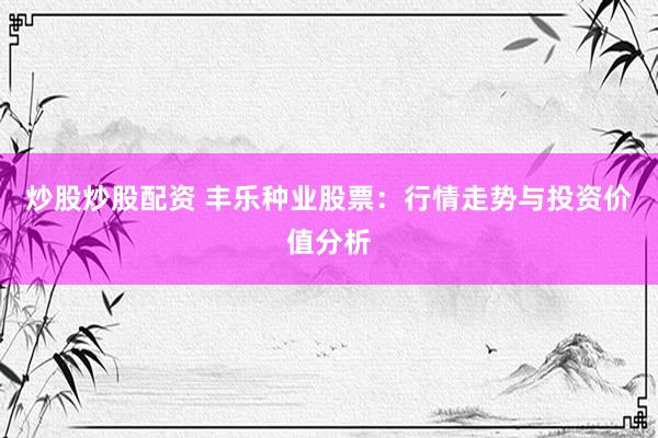 炒股炒股配资 丰乐种业股票：行情走势与投资价值分析