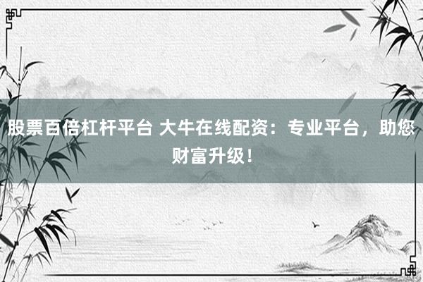 股票百倍杠杆平台 大牛在线配资：专业平台，助您财富升级！