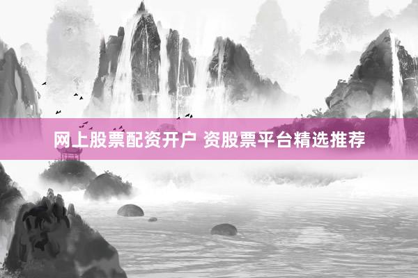 网上股票配资开户 资股票平台精选推荐