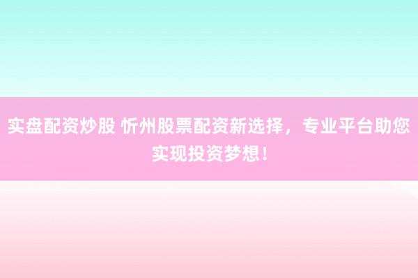 实盘配资炒股 忻州股票配资新选择，专业平台助您实现投资梦想！