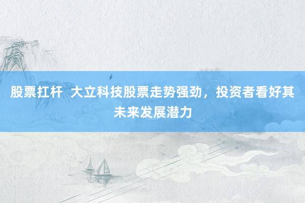 股票扛杆  大立科技股票走势强劲，投资者看好其未来发展潜力