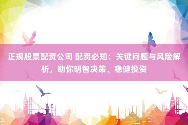 正规股票配资公司 配资必知：关键问题与风险解析，助你明智决策、稳健投资
