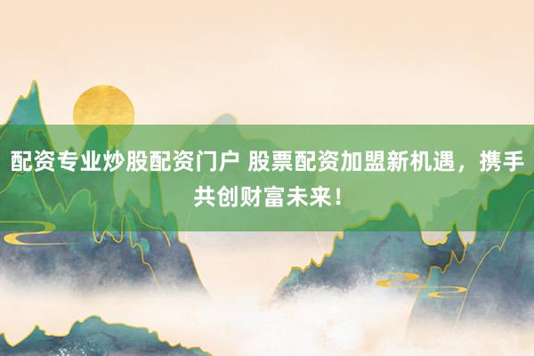 配资专业炒股配资门户 股票配资加盟新机遇，携手共创财富未来！