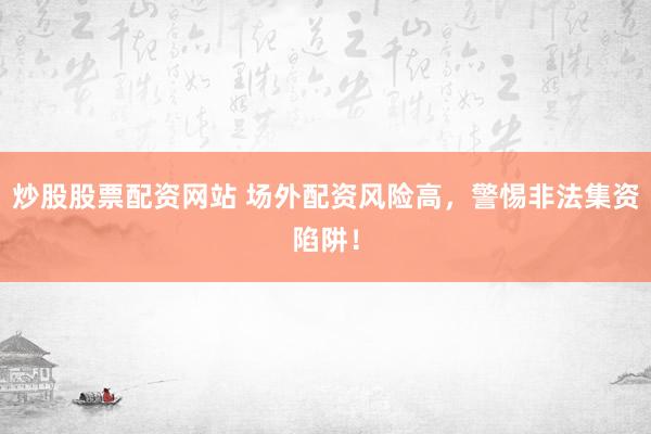 炒股股票配资网站 场外配资风险高，警惕非法集资陷阱！