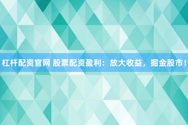 杠杆配资官网 股票配资盈利:放大收益,掘金股市!